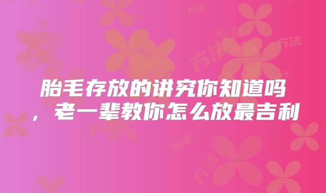 胎毛存放的讲究你知道吗，老一辈教你怎么放最吉利