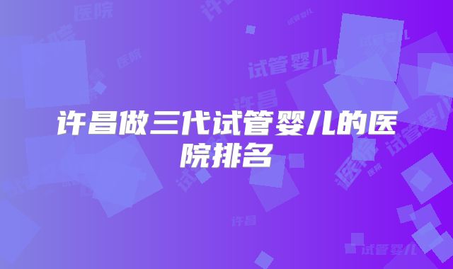 许昌做三代试管婴儿的医院排名