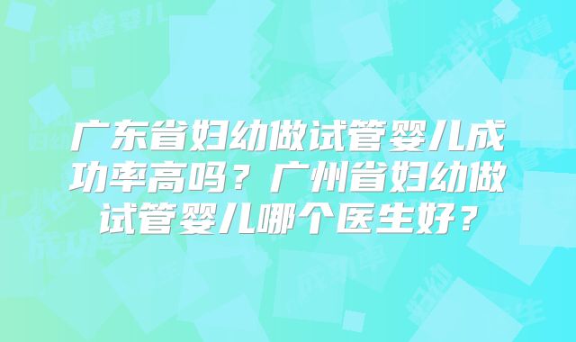 广东省妇幼做试管婴儿成功率高吗?广州省妇幼做试管婴儿哪个医生好?