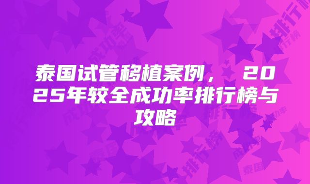 泰国试管移植案例, 2025年较全成功率排行榜与攻略