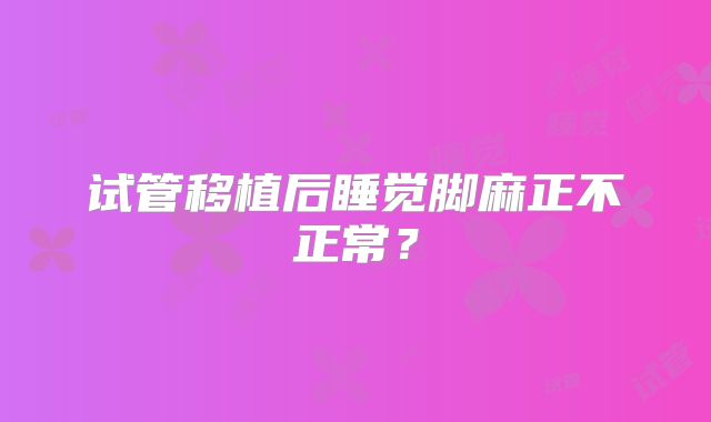 试管移植后睡觉脚麻正不正常?