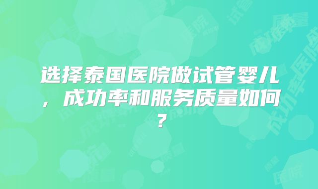 选择泰国医院做试管婴儿,成功率和服务质量如何?