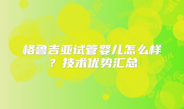 格鲁吉亚试管婴儿怎么样？技术优势汇总