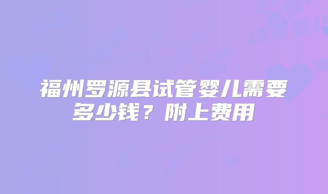 福州罗源县试管婴儿需要多少钱？附上费用