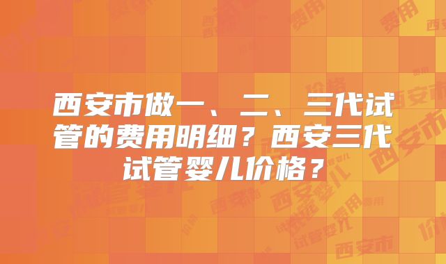 西安市做一、二、三代试管的费用明细?西安三代试管婴儿价格?