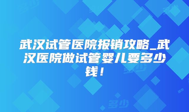武汉试管医院报销攻略_武汉医院做试管婴儿要多少钱!