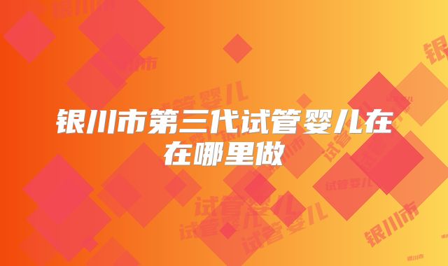 银川市第三代试管婴儿在在哪里做