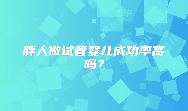 胖人做试管婴儿成功率高吗?