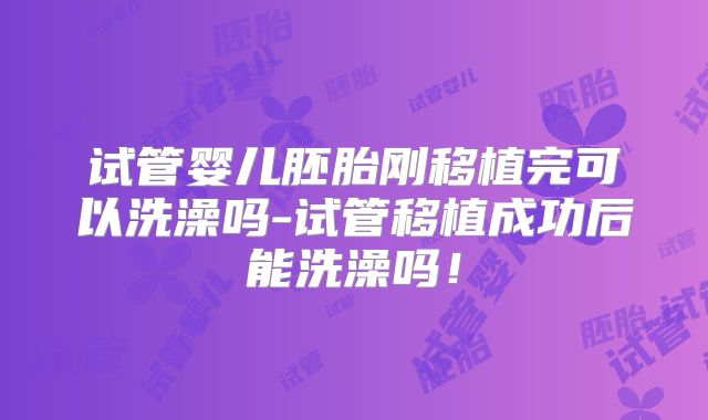试管婴儿胚胎刚移植完可以洗澡吗-试管移植成功后能洗澡吗!