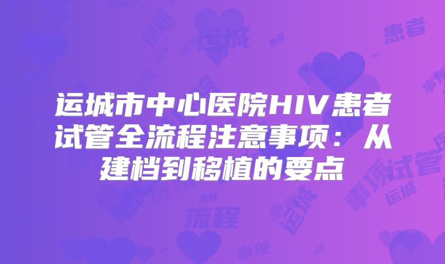 运城市中心医院HIV患者试管全流程注意事项：从建档到移植的要点