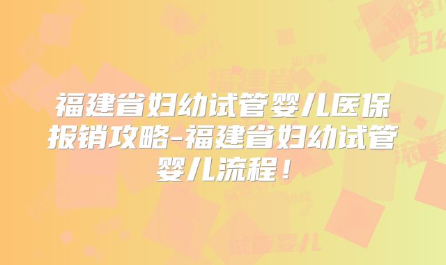 福建省妇幼试管婴儿医保报销攻略-福建省妇幼试管婴儿流程！