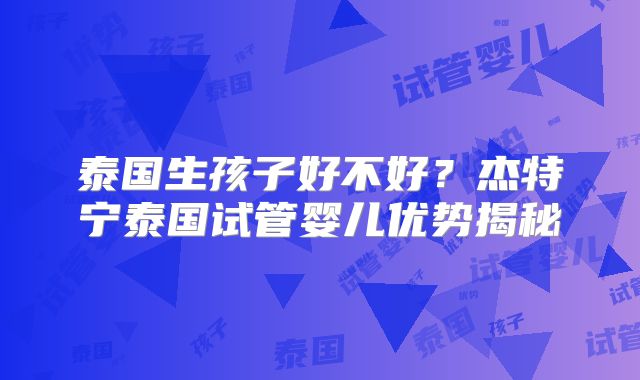泰国生孩子好不好?杰特宁泰国试管婴儿优势揭秘