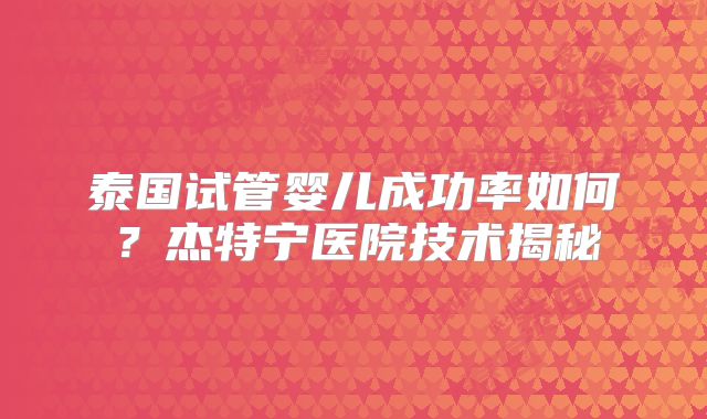 泰国试管婴儿成功率如何?杰特宁医院技术揭秘