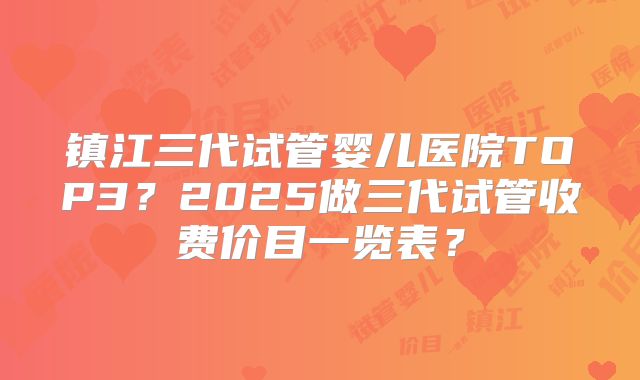 镇江三代试管婴儿医院TOP3?2025做三代试管收费价目一览表?