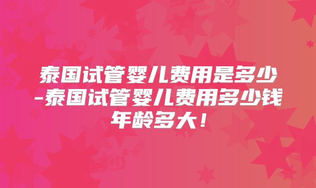 泰国试管婴儿费用是多少-泰国试管婴儿费用多少钱年龄多大！
