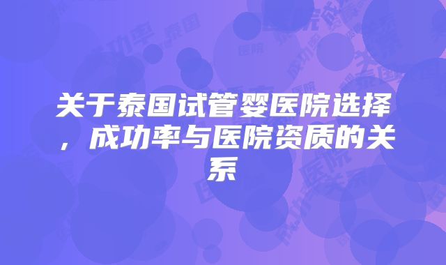 关于泰国试管婴医院选择,成功率与医院资质的关系