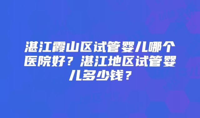 湛江霞山区试管婴儿哪个医院好？湛江地区试管婴儿多少钱？