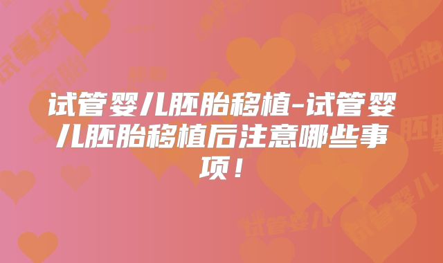 试管婴儿胚胎移植-试管婴儿胚胎移植后注意哪些事项!
