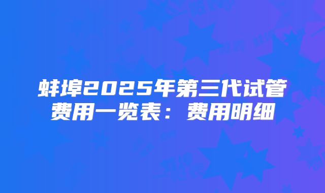 蚌埠2025年第三代试管费用一览表:费用明细