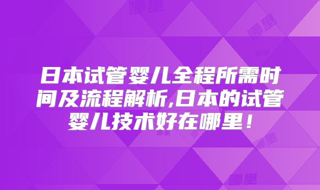 日本试管婴儿全程所需时间及流程解析,日本的试管婴儿技术好在哪里!