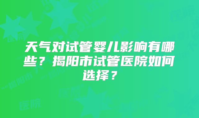 天气对试管婴儿影响有哪些?揭阳市试管医院如何选择?