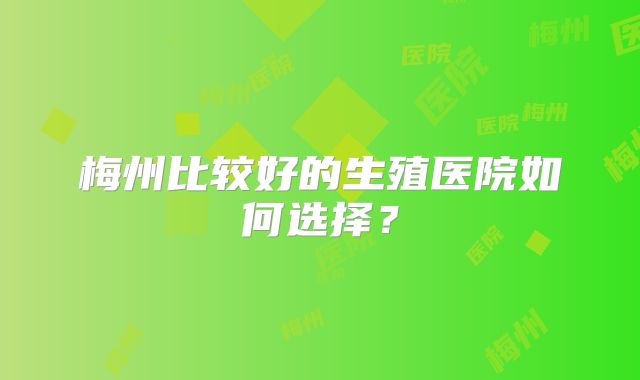 梅州比较好的生殖医院如何选择？