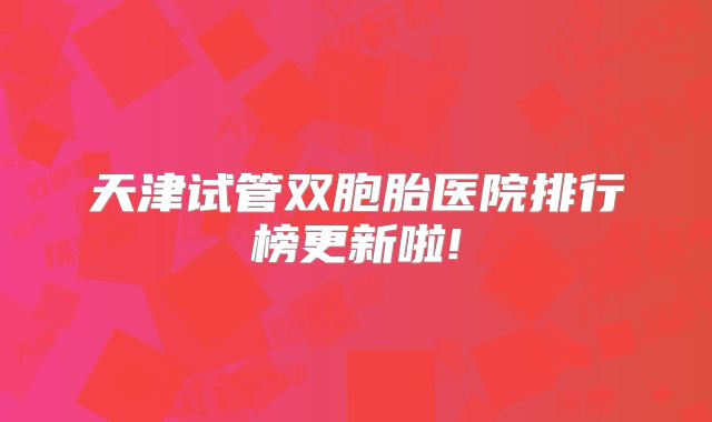 天津试管双胞胎医院排行榜更新啦!