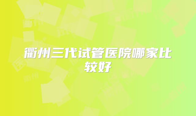 衢州三代试管医院哪家比较好