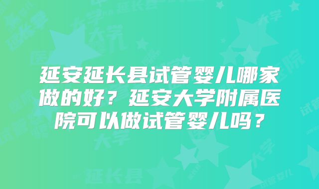 延安延长县试管婴儿哪家做的好？延安大学附属医院可以做试管婴儿吗？