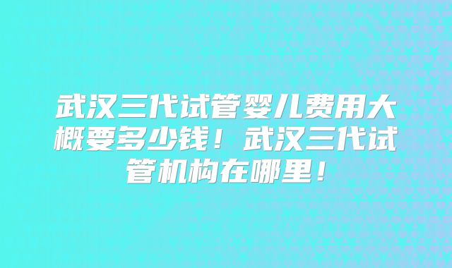 武汉三代试管婴儿费用大概要多少钱!武汉三代试管机构在哪里!