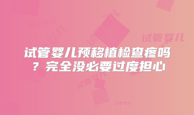 试管婴儿预移植检查疼吗?完全没必要过度担心