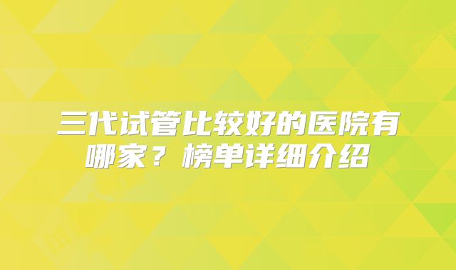 三代试管比较好的医院有哪家？榜单详细介绍