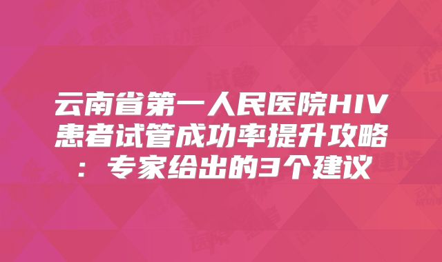 云南省第一人民医院HIV患者试管成功率提升攻略:专家给出的3个建议