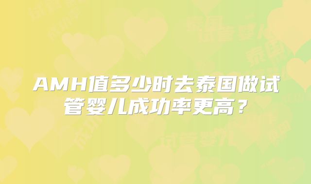 AMH值多少时去泰国做试管婴儿成功率更高?
