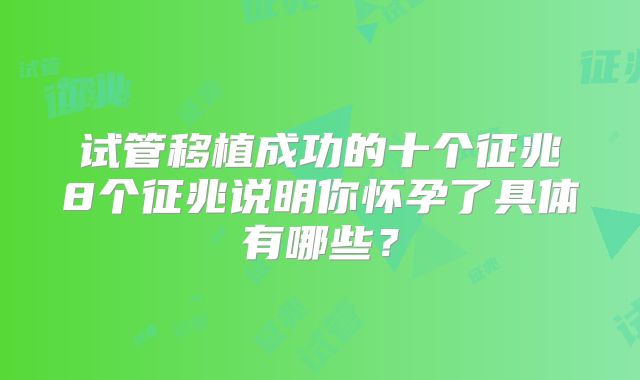 试管移植成功的十个征兆8个征兆说明你怀孕了具体有哪些?