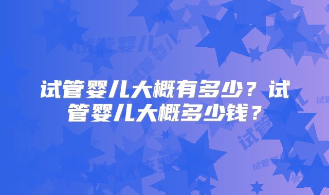 试管婴儿大概有多少?试管婴儿大概多少钱?