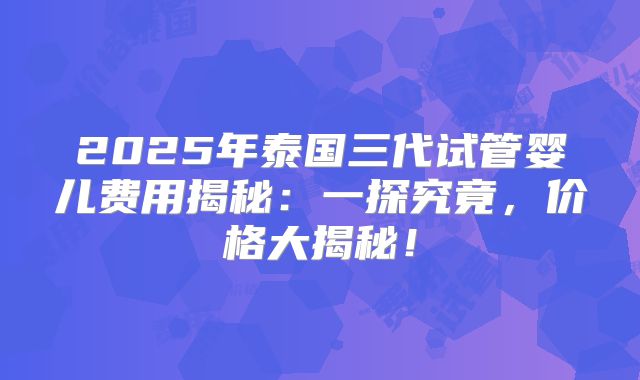 2025年泰国三代试管婴儿费用揭秘:一探究竟,价格大揭秘!