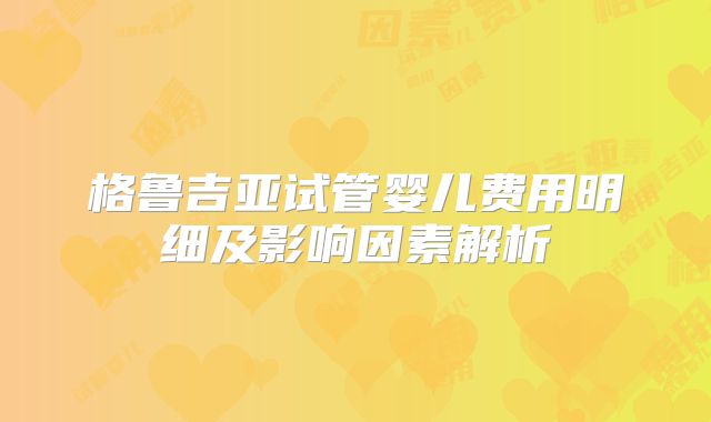格鲁吉亚试管婴儿费用明细及影响因素解析