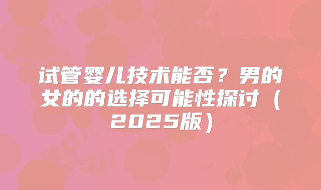 试管婴儿技术能否？男的女的的选择可能性探讨（2025版）