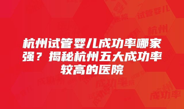 杭州试管婴儿成功率哪家强?揭秘杭州五大成功率较高的医院