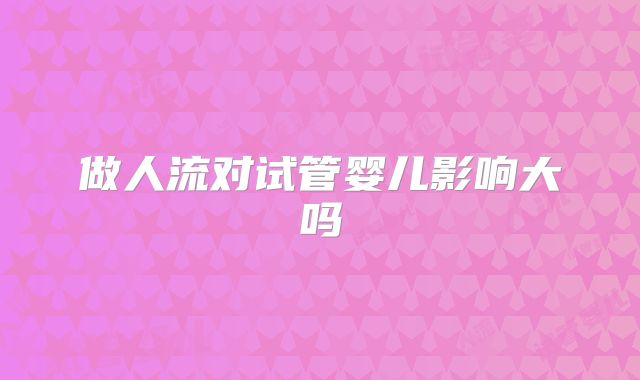 做人流对试管婴儿影响大吗