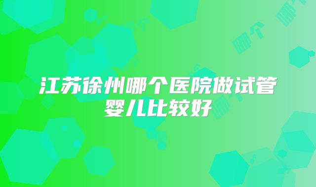江苏徐州哪个医院做试管婴儿比较好