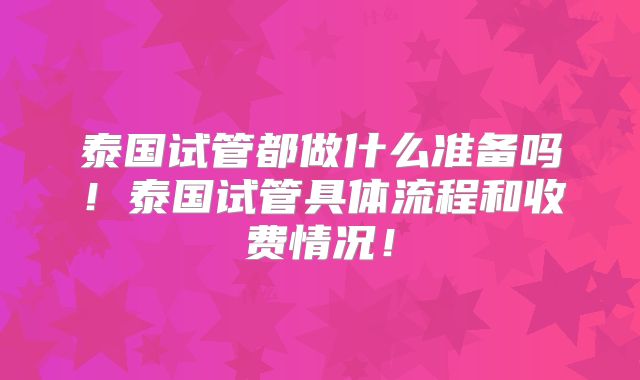 泰国试管都做什么准备吗!泰国试管具体流程和收费情况!