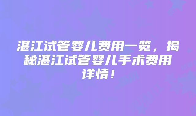 湛江试管婴儿费用一览,揭秘湛江试管婴儿手术费用详情!