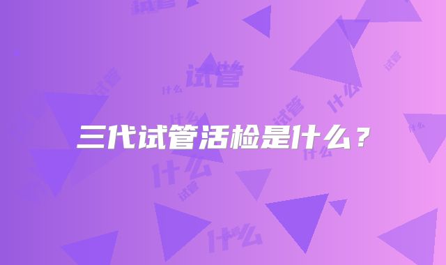 三代试管活检是什么?