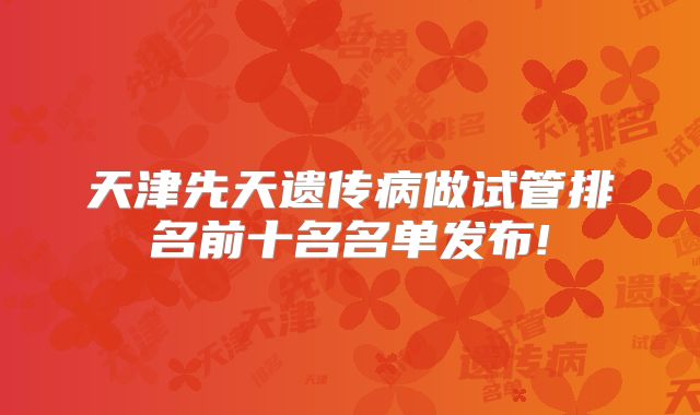 天津先天遗传病做试管排名前十名名单发布!
