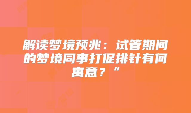 解读梦境预兆:试管期间的梦境同事打促排针有何寓意?”