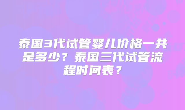 泰国3代试管婴儿价格一共是多少?泰国三代试管流程时间表?
