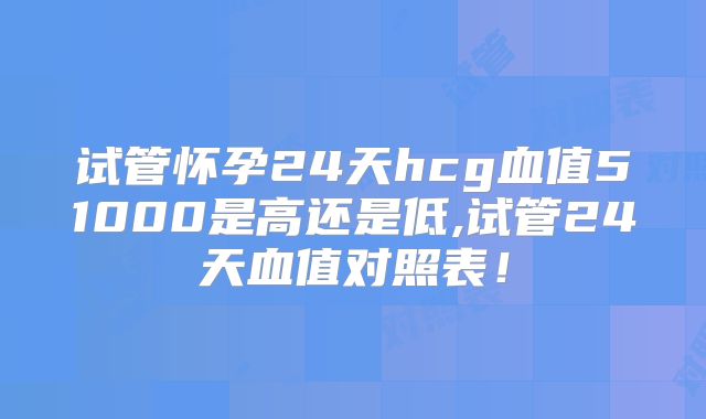 试管怀孕24天hcg血值51000是高还是低,试管24天血值对照表！