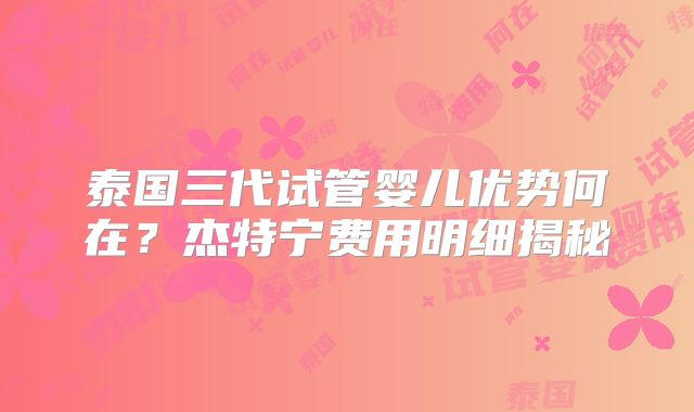泰国三代试管婴儿优势何在？杰特宁费用明细揭秘